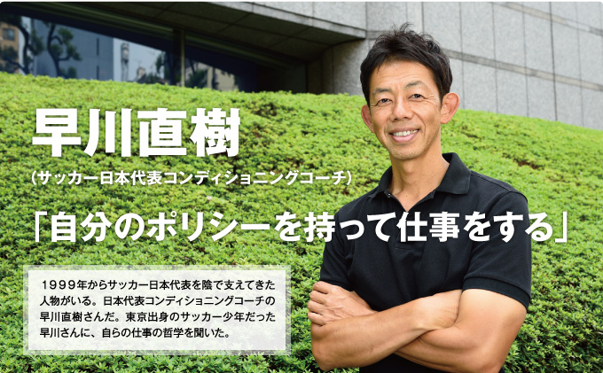 早川直樹 （サッカー日本代表コンディショニングコーチ） 「自分のポリシーを持って仕事をする」