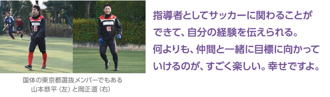 指導者としてサッカーに関わることができて、自分の経験を伝えられる。何よりも、仲間と一緒に目標に向かっていけるのが、すごく楽しい。幸せですよ。